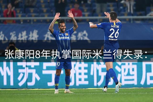 张康阳8年执掌国际米兰得失录：从辉煌到黯然离场